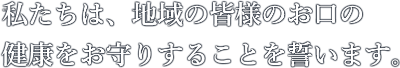 私たちは地域の皆様のお口の健康をお守りすることを誓います